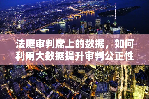 法庭审判席上的数据，如何利用大数据提升审判公正性？