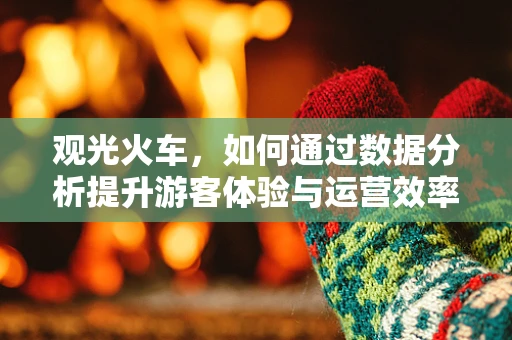 观光火车，如何通过数据分析提升游客体验与运营效率？