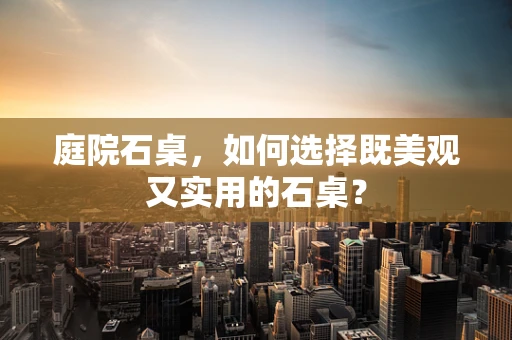 庭院石桌，如何选择既美观又实用的石桌？