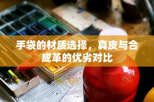 手袋的材质选择，真皮与合成革的优劣对比