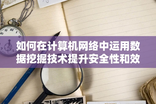 如何在计算机网络中运用数据挖掘技术提升安全性和效率？