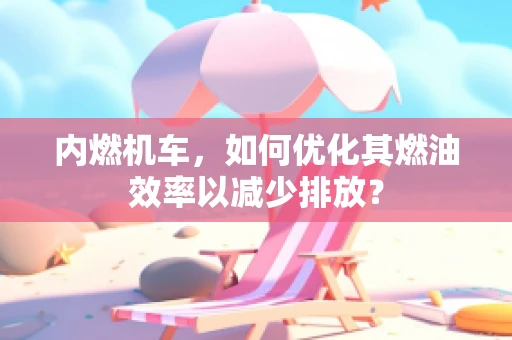 内燃机车，如何优化其燃油效率以减少排放？