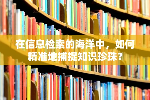 在信息检索的海洋中，如何精准地捕捉知识珍珠？