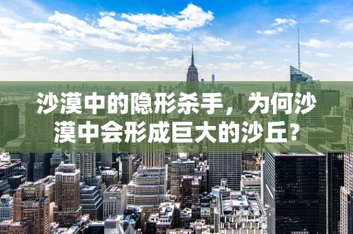 沙漠中的隐形杀手，为何沙漠中会形成巨大的沙丘？