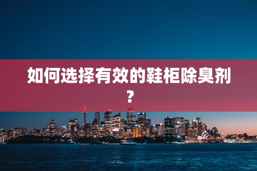 如何选择有效的鞋柜除臭剂？