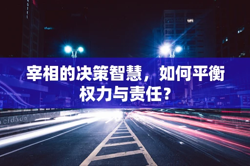 宰相的决策智慧，如何平衡权力与责任？
