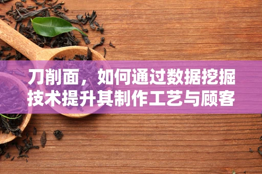刀削面，如何通过数据挖掘技术提升其制作工艺与顾客满意度？