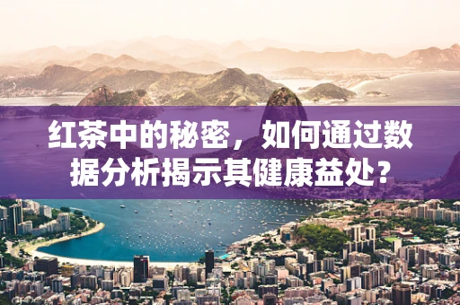 红茶中的秘密，如何通过数据分析揭示其健康益处？