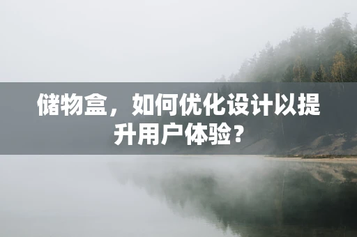 储物盒，如何优化设计以提升用户体验？