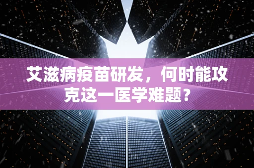 艾滋病疫苗研发，何时能攻克这一医学难题？