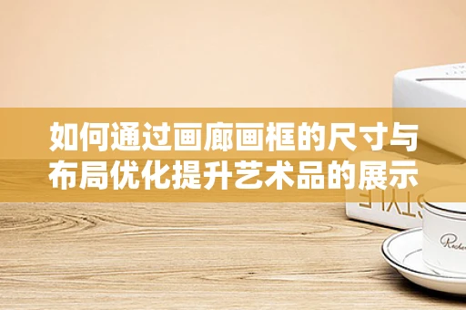 如何通过画廊画框的尺寸与布局优化提升艺术品的展示效果？