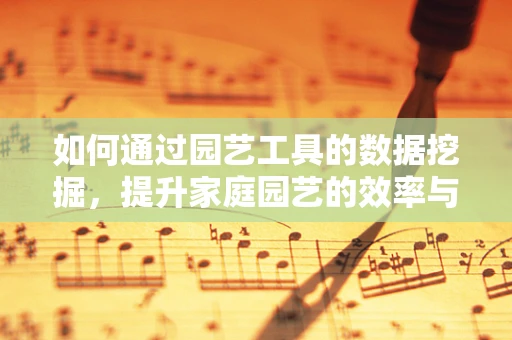 如何通过园艺工具的数据挖掘，提升家庭园艺的效率与乐趣？