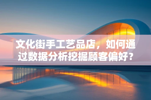 文化街手工艺品店，如何通过数据分析挖掘顾客偏好？