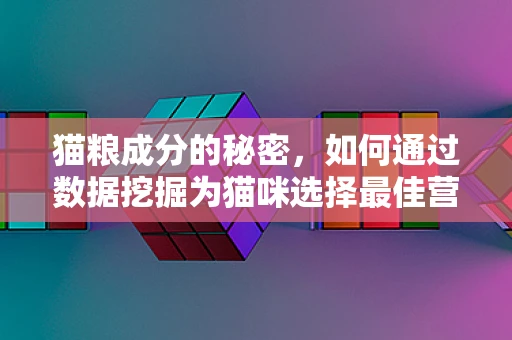 猫粮成分的秘密，如何通过数据挖掘为猫咪选择最佳营养？
