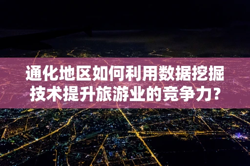 通化地区如何利用数据挖掘技术提升旅游业的竞争力？
