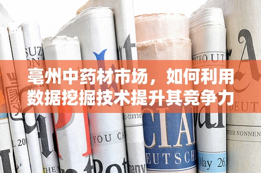 亳州中药材市场，如何利用数据挖掘技术提升其竞争力？