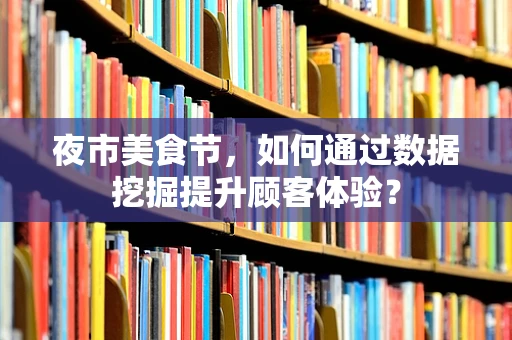夜市美食节，如何通过数据挖掘提升顾客体验？