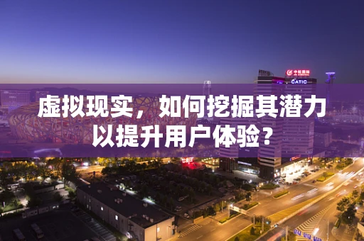 虚拟现实，如何挖掘其潜力以提升用户体验？