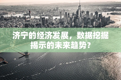 济宁的经济发展，数据挖掘揭示的未来趋势？