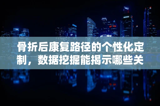 骨折后康复路径的个性化定制，数据挖掘能揭示哪些关键因素？