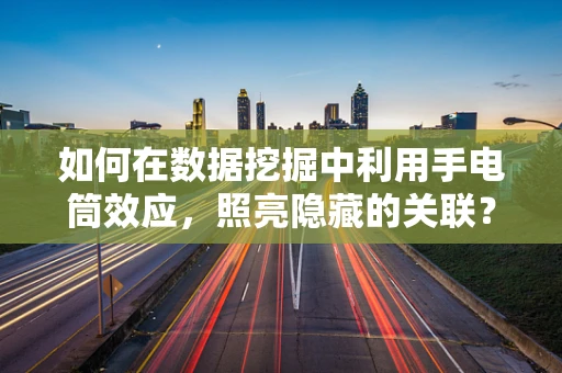 如何在数据挖掘中利用手电筒效应，照亮隐藏的关联？