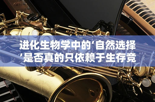 进化生物学中的‘自然选择’是否真的只依赖于生存竞争？
