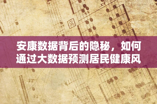 安康数据背后的隐秘，如何通过大数据预测居民健康风险？