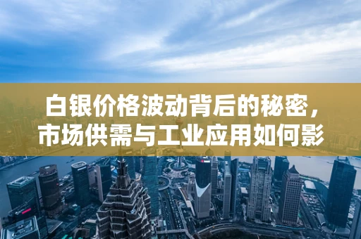 白银价格波动背后的秘密，市场供需与工业应用如何影响其价值？