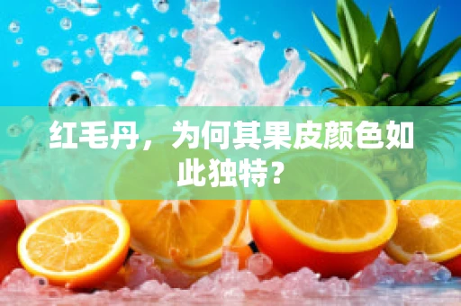 红毛丹，为何其果皮颜色如此独特？