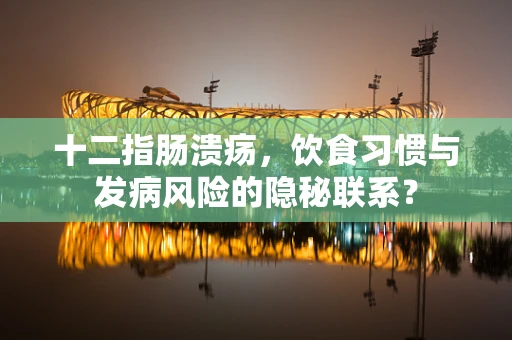 十二指肠溃疡，饮食习惯与发病风险的隐秘联系？