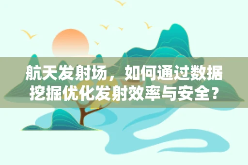航天发射场，如何通过数据挖掘优化发射效率与安全？