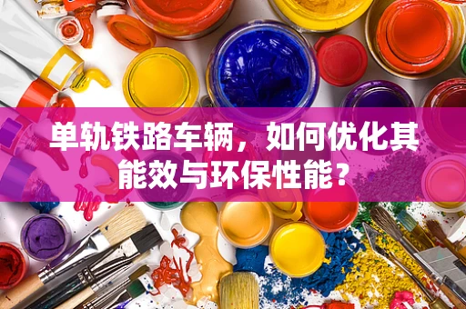 单轨铁路车辆，如何优化其能效与环保性能？