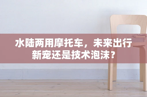 水陆两用摩托车，未来出行新宠还是技术泡沫？