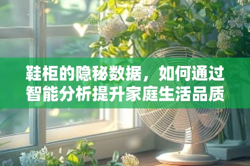 鞋柜的隐秘数据，如何通过智能分析提升家庭生活品质？