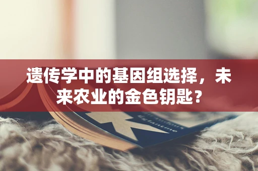 遗传学中的基因组选择，未来农业的金色钥匙？