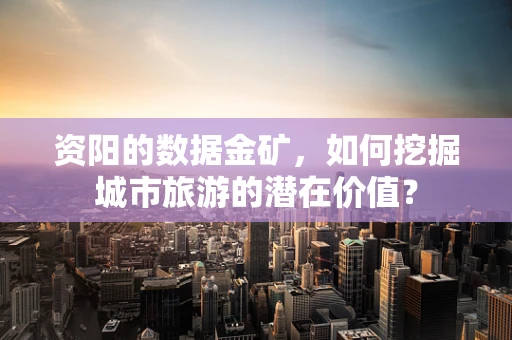 资阳的数据金矿，如何挖掘城市旅游的潜在价值？