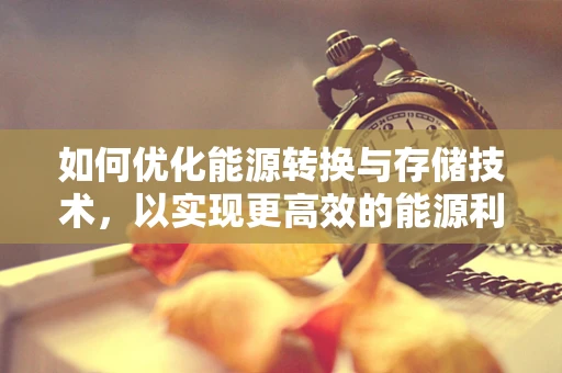 如何优化能源转换与存储技术，以实现更高效的能源利用？