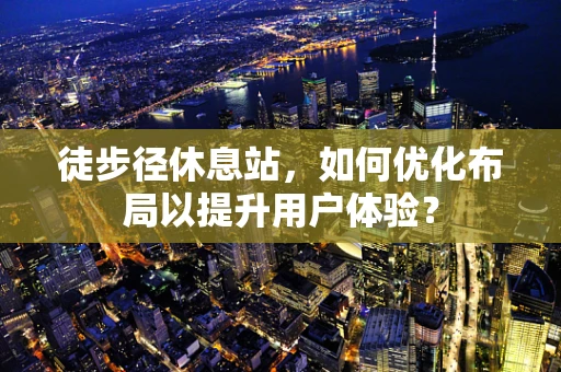 徒步径休息站，如何优化布局以提升用户体验？