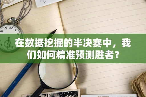 在数据挖掘的半决赛中，我们如何精准预测胜者？