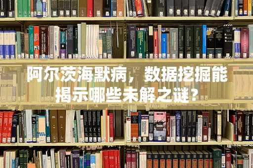 阿尔茨海默病，数据挖掘能揭示哪些未解之谜？