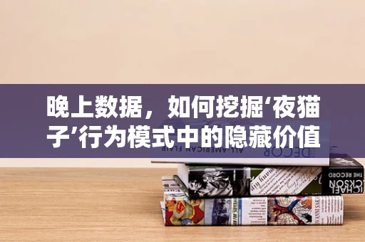 晚上数据，如何挖掘‘夜猫子’行为模式中的隐藏价值？