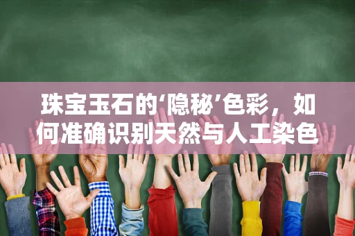 珠宝玉石的‘隐秘’色彩，如何准确识别天然与人工染色？