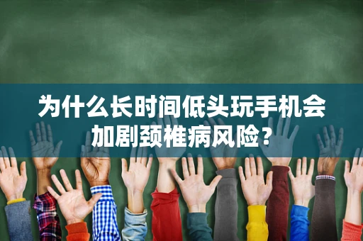 为什么长时间低头玩手机会加剧颈椎病风险？