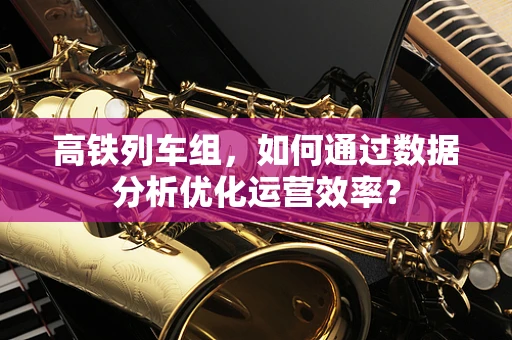 高铁列车组，如何通过数据分析优化运营效率？