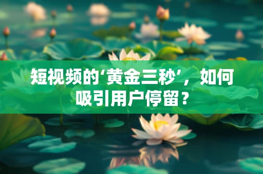 短视频的‘黄金三秒’，如何吸引用户停留？