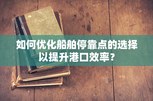 如何优化船舶停靠点的选择以提升港口效率？