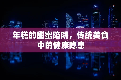 年糕的甜蜜陷阱，传统美食中的健康隐患
