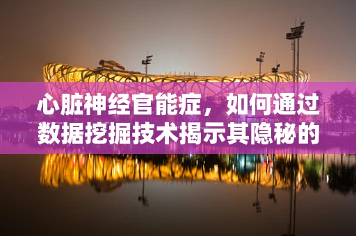 心脏神经官能症，如何通过数据挖掘技术揭示其隐秘的‘心’声？