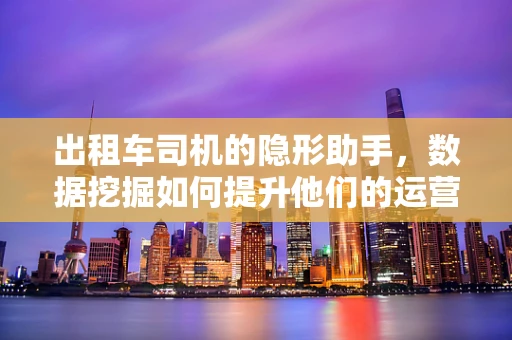 出租车司机的隐形助手，数据挖掘如何提升他们的运营效率？
