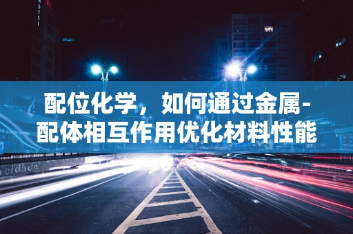 配位化学，如何通过金属-配体相互作用优化材料性能？
